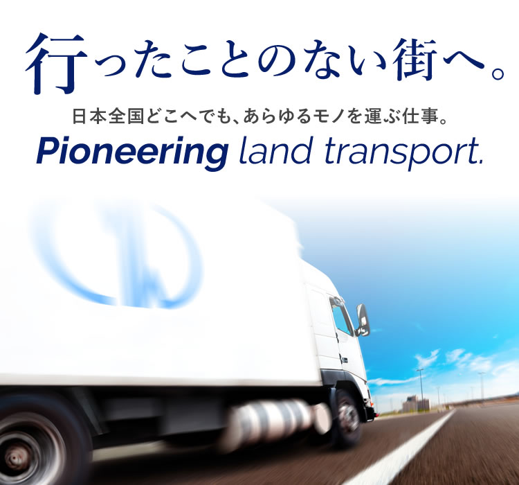 行ったことのない街へ。日本全国どこへでも、あらゆるモノを運ぶ仕事。歴史あるメーワの創業時からの事業。Pioneering land transport.