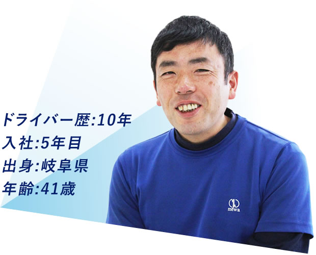 ドライバー歴:10年 入社:5年目 出身:岐阜県 年齢:41歳