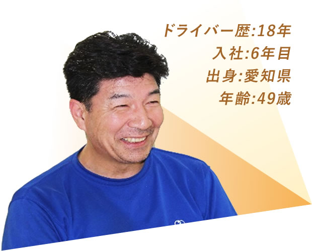 ドライバー歴:18年 入社:6年目 出身:愛知県 年齢:49歳