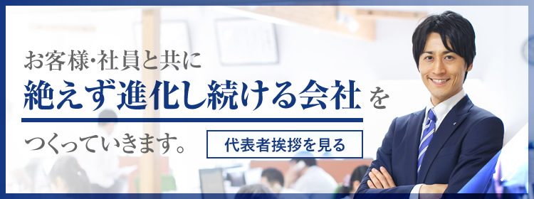 お客様・従業員と共に絶えず進化し続ける会社をつくっていきます。/代表者挨拶を見る